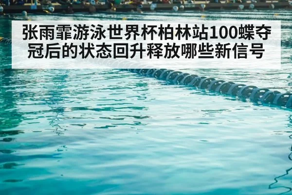 张雨霏游泳世界杯柏林站100蝶夺冠后的状态回升释放哪些新信号