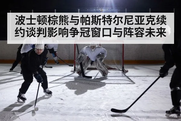 波士顿棕熊与帕斯特尔尼亚克续约谈判影响争冠窗口与阵容未来