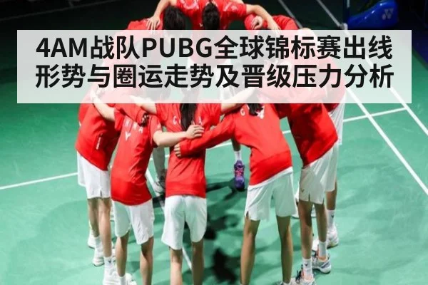 4AM战队PUBG全球锦标赛出线形势与圈运走势及晋级压力分析