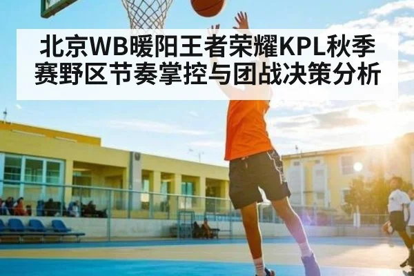 北京WB暖阳王者荣耀KPL秋季赛野区节奏掌控与团战决策分析